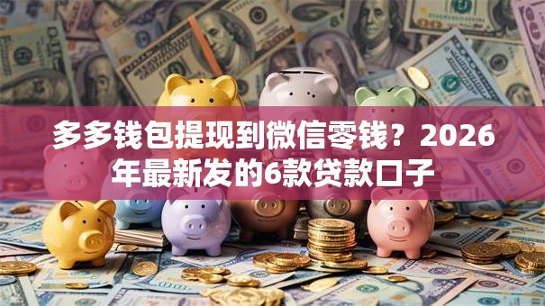 多多钱包提现到微信零钱?2026年最新发的6款贷款口子 多多钱包提现到微信零钱?2026年最新发的6款贷款口子