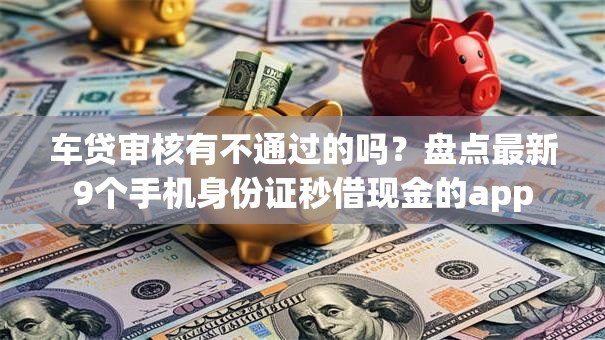车贷审核有不通过的吗?盘点最新9个手机身份证秒借现金的app 车贷审核有不通过的吗?盘点最新9个手机身份证秒借现金的app