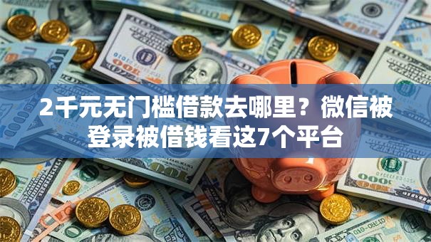 2千元无门槛借款去哪里？微信被登录被借钱看这7个平台