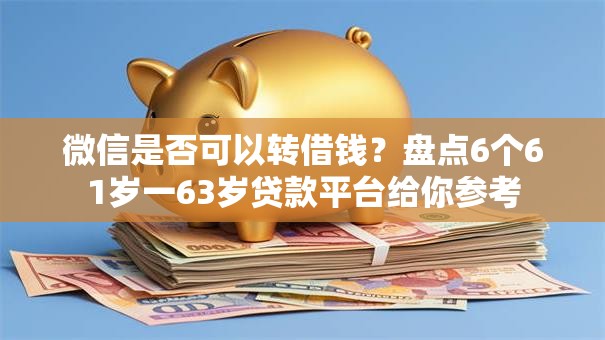 微信是否可以转借钱？盘点6个61岁一63岁贷款平台给你参考