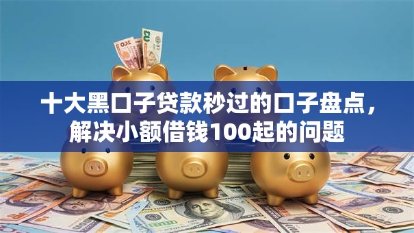 十大黑口子贷款秒过的口子盘点，解决小额借钱100起的问题