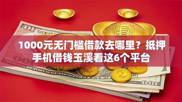 1000元无门槛借款去哪里？抵押手机借钱玉溪看这6个平台