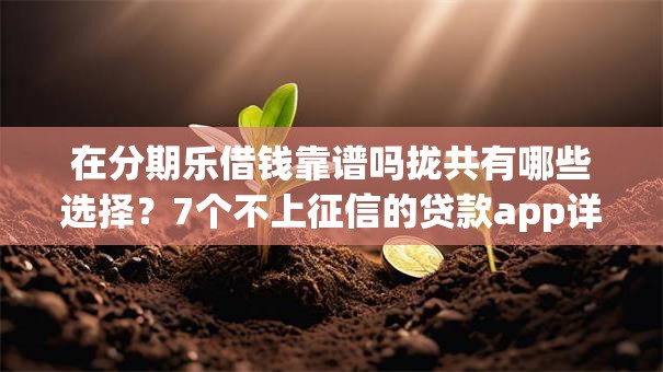 在分期乐借钱靠谱吗拢共有哪些选择?7个不上征信的贷款app详解 在分期乐借钱靠谱吗拢共有哪些选择?7个不上征信的贷款app详解