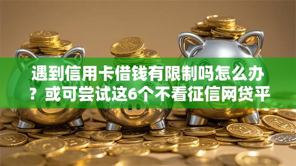 遇到信用卡借钱有限制吗怎么办?或可尝试这6个不看征信网贷平台放款快的口子 遇到信用卡借钱有限制吗怎么办?或可尝试这6个不看征信网贷平台放款快的口子