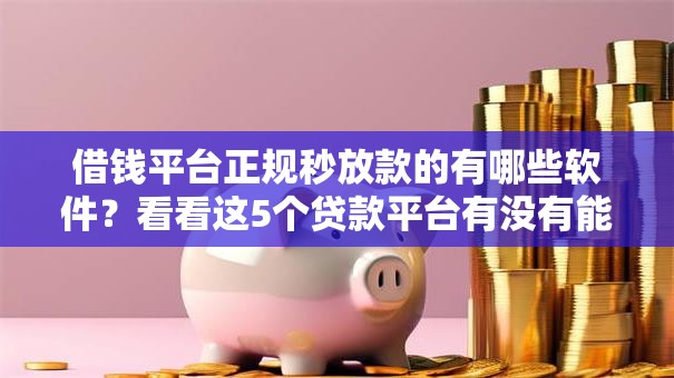借钱平台正规秒放款的有哪些软件?看看这5个贷款平台有没有能下款的 借钱平台正规秒放款的有哪些软件?看看这5个贷款平台有没有能下款的