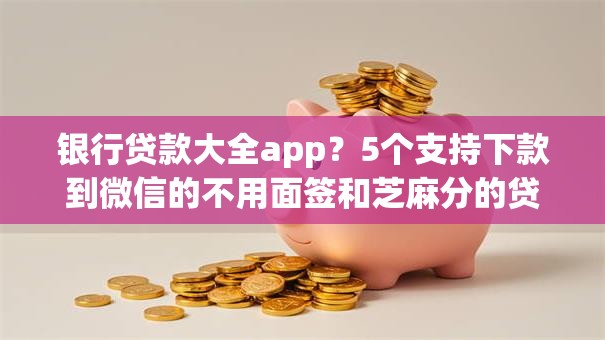 银行贷款大全app？5个支持下款到微信的不用面签和芝麻分的贷款口子