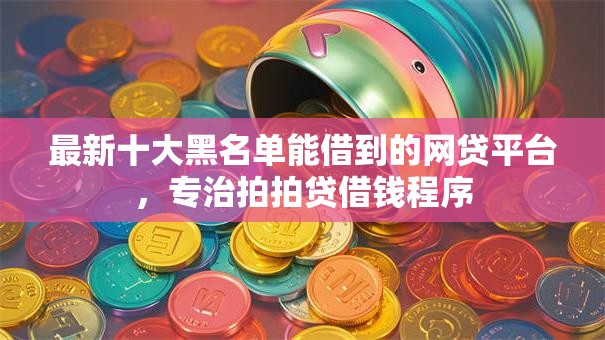 最新十大黑名单能借到的网贷平台,专治拍拍贷借钱程序 最新十大黑名单能借到的网贷平台,专治拍拍贷借钱程序