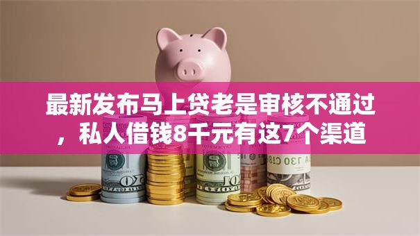 最新发布马上贷老是审核不通过，私人借钱8千元有这7个渠道