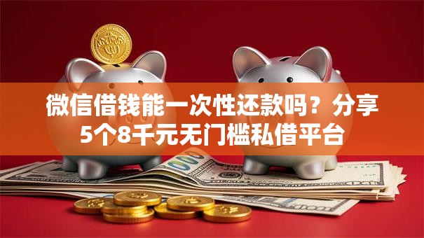 微信借钱能一次性还款吗？分享5个8千元无门槛私借平台