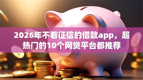 2026年不看征信的借款app，超热门的10个网贷平台都推荐