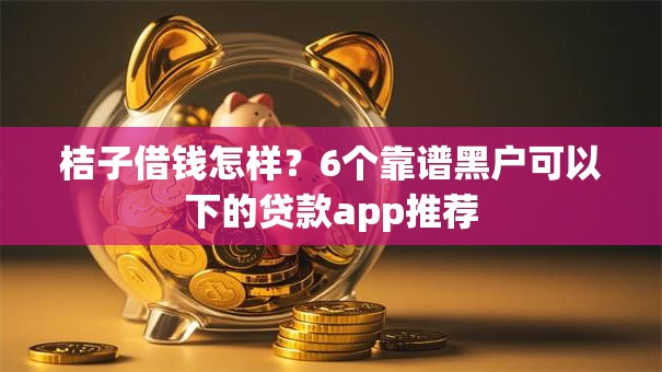 桔子借钱怎样？6个靠谱黑户可以下的贷款app推荐