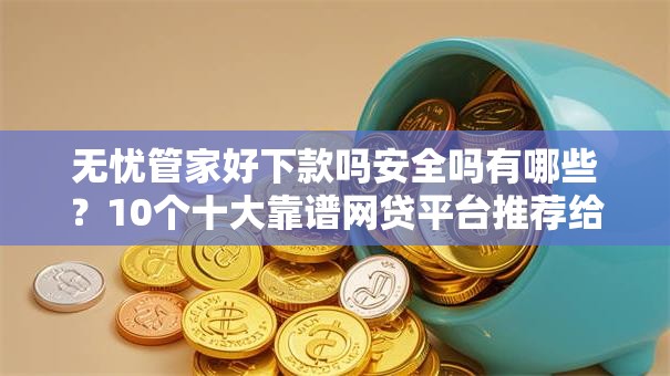 无忧管家好下款吗安全吗有哪些？10个十大靠谱网贷平台推荐给你