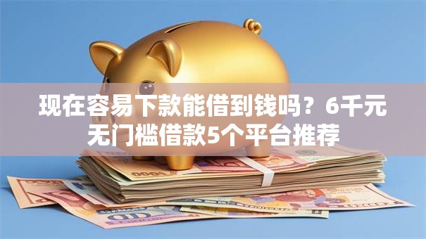 现在容易下款能借到钱吗?6千元无门槛借款5个平台推荐 现在容易下款能借到钱吗?6千元无门槛借款5个平台推荐
