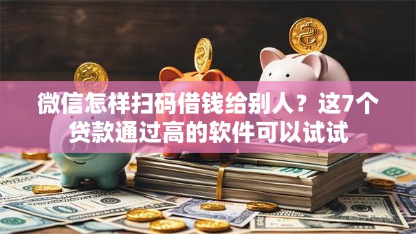 微信怎样扫码借钱给别人？这7个贷款通过高的软件可以试试