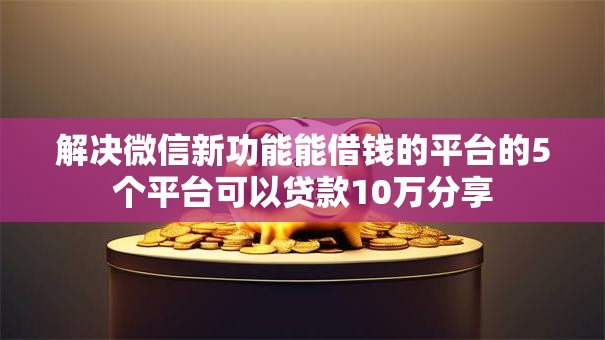 解决微信新功能能借钱的平台的5个平台可以贷款10万分享