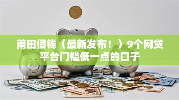 莆田借钱(最新发布!)9个网贷平台门槛低一点的口子 莆田借钱(最新发布!)9个网贷平台门槛低一点的口子