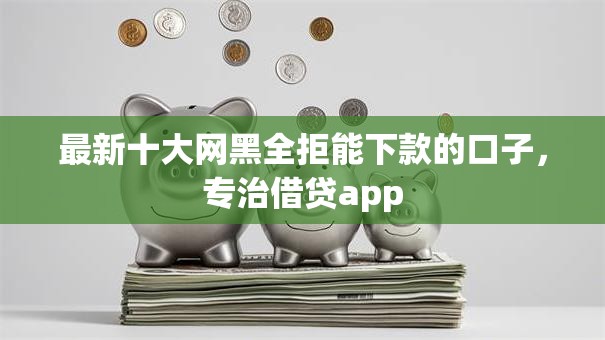 最新十大网黑全拒能下款的口子，专治借贷app