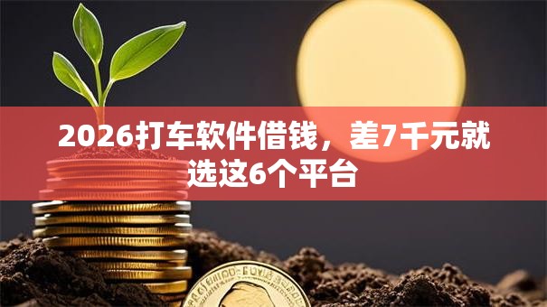 2026打车软件借钱，差7千元就选这6个平台