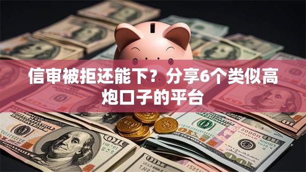 信审被拒还能下?分享6个类似高炮口子的平台 信审被拒还能下?分享6个类似高炮口子的平台