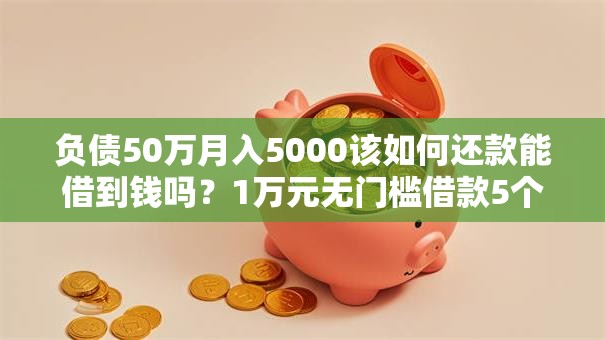 负债50万月入5000该如何还款能借到钱吗？1万元无门槛借款5个平台推荐