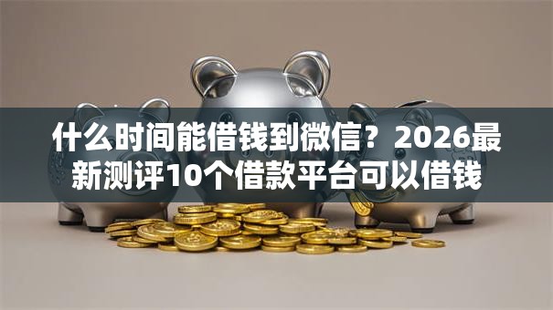 什么时间能借钱到微信？2026最新测评10个借款平台可以借钱