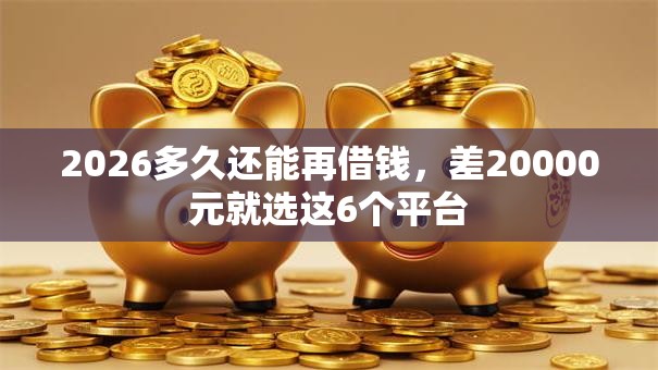 2026多久还能再借钱,差20000元就选这6个平台 2026多久还能再借钱,差20000元就选这6个平台