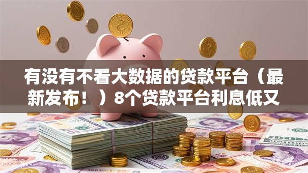 有没有不看大数据的贷款平台(最新发布!)8个贷款平台利息低又正规 有没有不看大数据的贷款平台(最新发布!)8个贷款平台利息低又正规