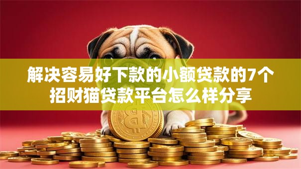 解决容易好下款的小额贷款的7个招财猫贷款平台怎么样分享