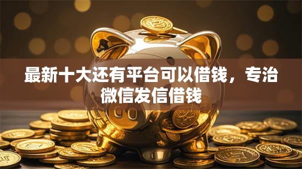 最新十大还有平台可以借钱,专治微信发信借钱 最新十大还有平台可以借钱,专治微信发信借钱