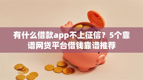 有什么借款app不上征信？5个靠谱网贷平台借钱靠谱推荐