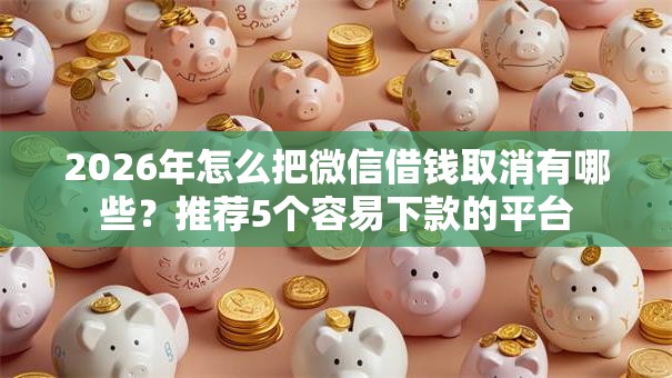 2026年怎么把微信借钱取消有哪些？推荐5个容易下款的平台