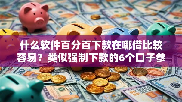 什么软件百分百下款在哪借比较容易？类似强制下款的6个口子参考