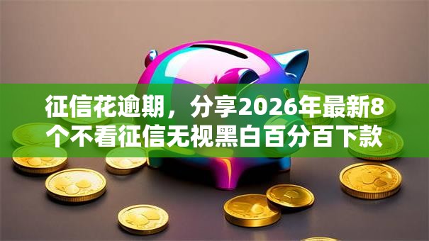 征信花逾期，分享2026年最新8个不看征信无视黑白百分百下款网贷口子