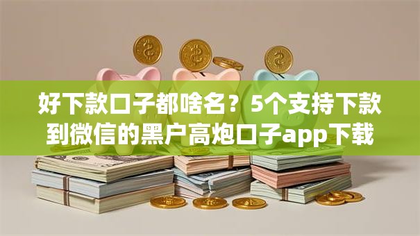 好下款口子都啥名？5个支持下款到微信的黑户高炮口子app下载