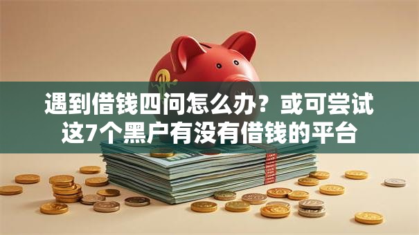遇到借钱四问怎么办？或可尝试这7个黑户有没有借钱的平台