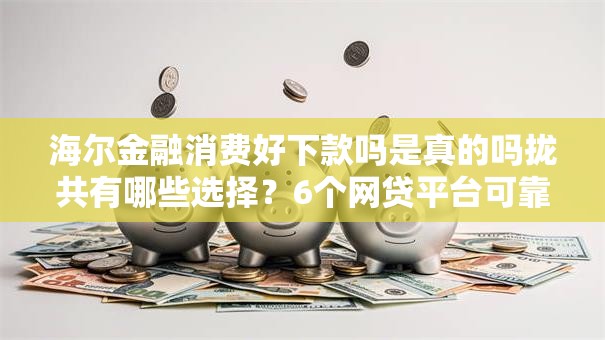 海尔金融消费好下款吗是真的吗拢共有哪些选择?6个网贷平台可靠详解 海尔金融消费好下款吗是真的吗拢共有哪些选择?6个网贷平台可靠详解