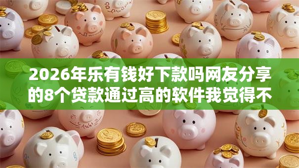 2026年乐有钱好下款吗网友分享的8个贷款通过高的软件我觉得不错! 2026年乐有钱好下款吗网友分享的8个贷款通过高的软件我觉得不错!