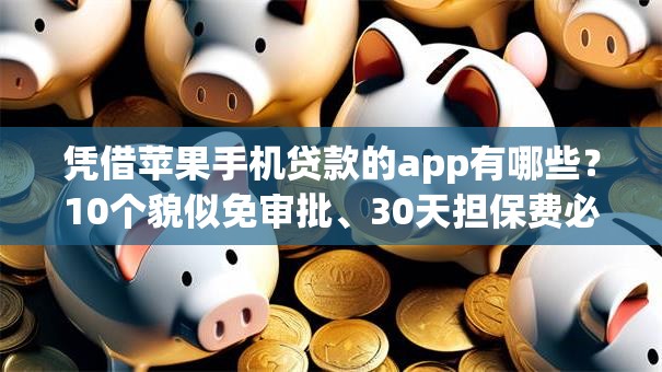凭借苹果手机贷款的app有哪些？10个貌似免审批、30天担保费必下口子2025合集