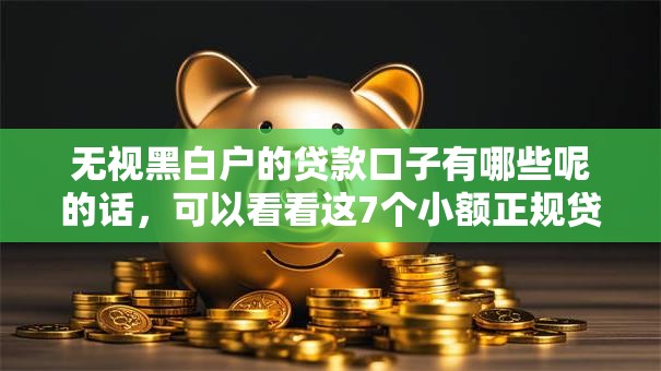 无视黑白户的贷款口子有哪些呢的话,可以看看这7个小额正规贷款平台 无视黑白户的贷款口子有哪些呢的话,可以看看这7个小额正规贷款平台