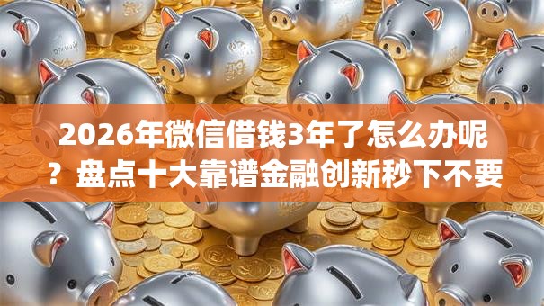 2026年微信借钱3年了怎么办呢？盘点十大靠谱金融创新秒下不要芝麻分的app