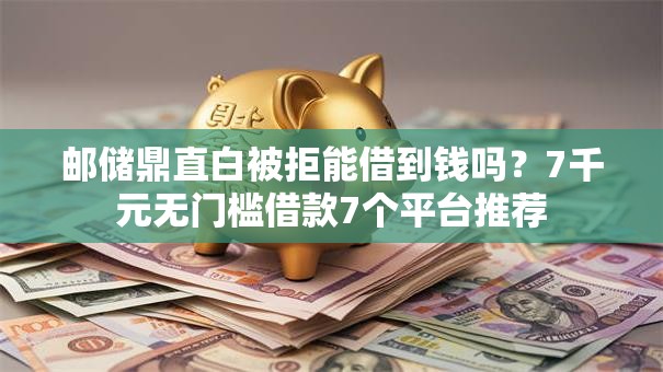邮储鼎直白被拒能借到钱吗?7千元无门槛借款7个平台推荐 邮储鼎直白被拒能借到钱吗?7千元无门槛借款7个平台推荐