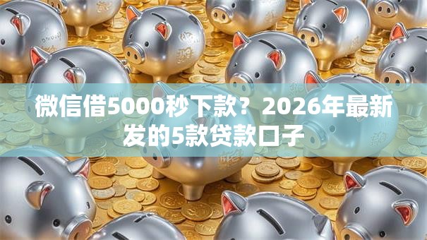 微信借5000秒下款？2026年最新发的5款贷款口子
