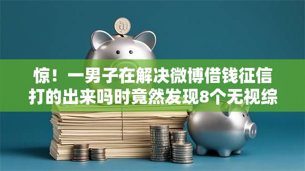 惊！一男子在解决微博借钱征信打的出来吗时竟然发现8个无视综合评分不足的网贷，事后分享了出来