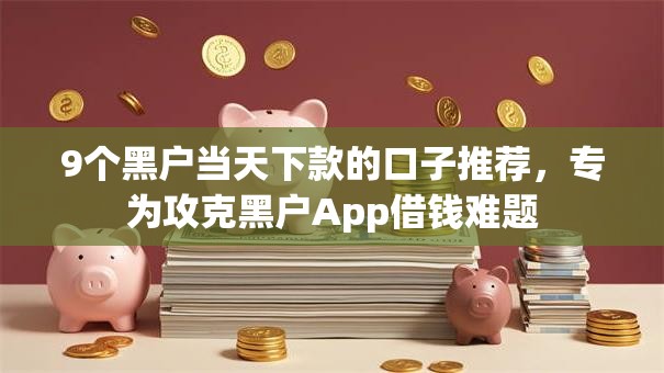 9个黑户当天下款的口子推荐,专为攻克黑户App借钱难题 9个黑户当天下款的口子推荐,专为攻克黑户App借钱难题