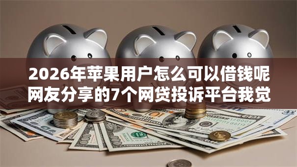 2026年苹果用户怎么可以借钱呢网友分享的7个网贷投诉平台我觉得不错! 2026年苹果用户怎么可以借钱呢网友分享的7个网贷投诉平台我觉得不错!