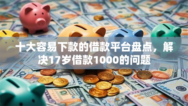 十大容易下款的借款平台盘点，解决17岁借款1000的问题