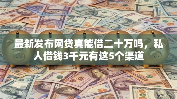 最新发布网贷真能借二十万吗,私人借钱3千元有这5个渠道 最新发布网贷真能借二十万吗,私人借钱3千元有这5个渠道