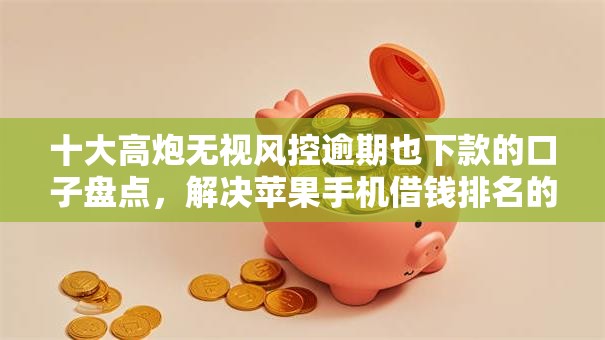 十大高炮无视风控逾期也下款的口子盘点，解决苹果手机借钱排名的问题