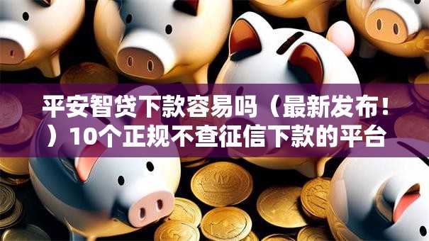 平安智贷下款容易吗(最新发布!)10个正规不查征信下款的平台 平安智贷下款容易吗(最新发布!)10个正规不查征信下款的平台