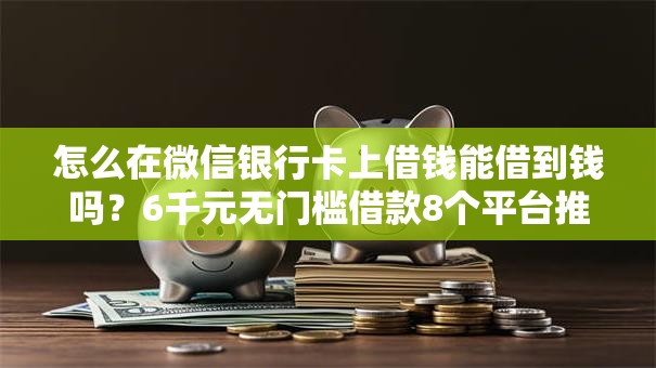 怎么在微信银行卡上借钱能借到钱吗？6千元无门槛借款8个平台推荐